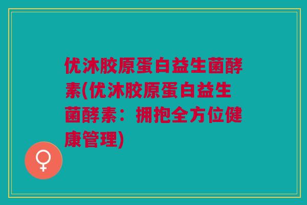 优沐胶原蛋白益生菌酵素(优沐胶原蛋白益生菌酵素：拥抱全方位健康管理)