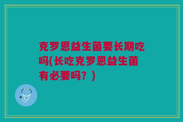 克罗恩益生菌要长期吃吗(长吃克罗恩益生菌有必要吗？)