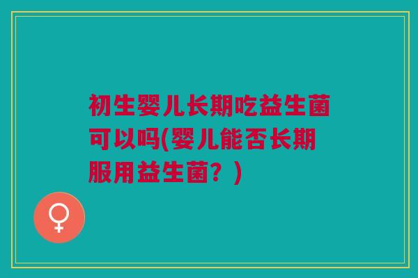 初生婴儿长期吃益生菌可以吗(婴儿能否长期服用益生菌？)