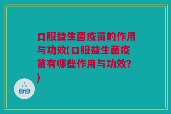 口服益生菌疫苗的作用与功效(口服益生菌疫苗有哪些作用与功效？)