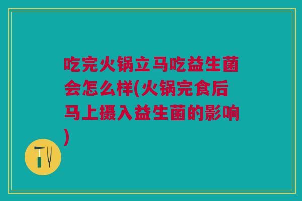 吃完火锅立马吃益生菌会怎么样(火锅完食后马上摄入益生菌的影响)