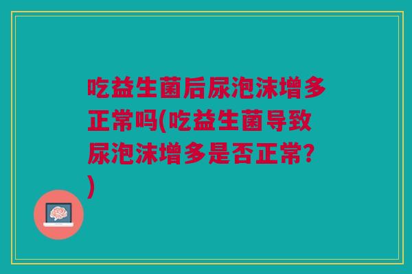 吃益生菌后尿泡沫增多正常吗(吃益生菌导致尿泡沫增多是否正常？)