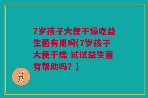 7岁孩子大便干燥吃益生菌有用吗(7岁孩子大便干燥 试试益生菌有帮助吗？)