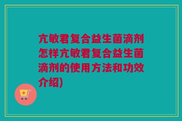 亢敏君复合益生菌滴剂怎样亢敏君复合益生菌滴剂的使用方法和功效介绍)