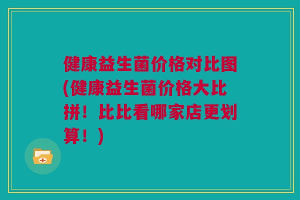 健康益生菌价格对比图(健康益生菌价格大比拼！比比看哪家店更划算！)