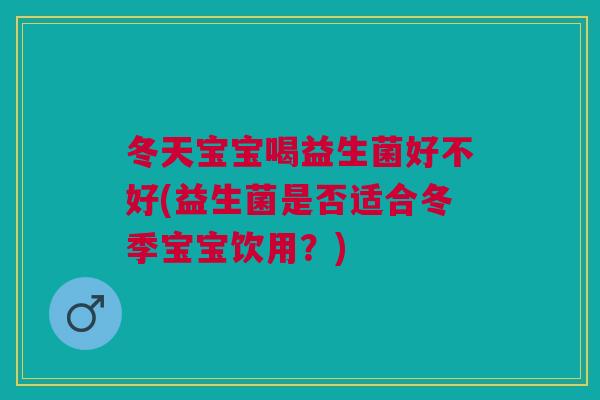 冬天宝宝喝益生菌好不好(益生菌是否适合冬季宝宝饮用？)