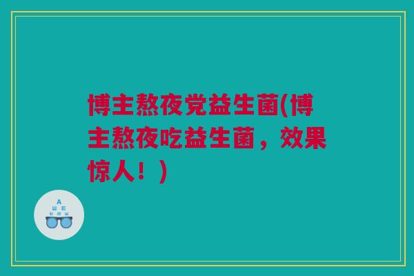 博主熬夜党益生菌(博主熬夜吃益生菌，效果惊人！)