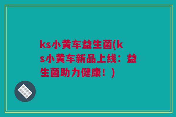 ks小黄车益生菌(ks小黄车新品上线：益生菌助力健康！)