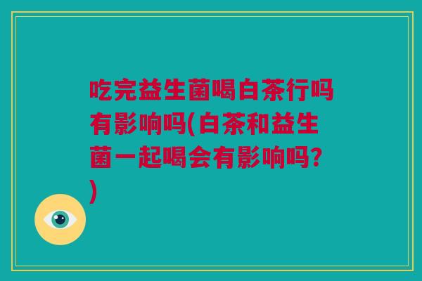 吃完益生菌喝白茶行吗有影响吗(白茶和益生菌一起喝会有影响吗？)