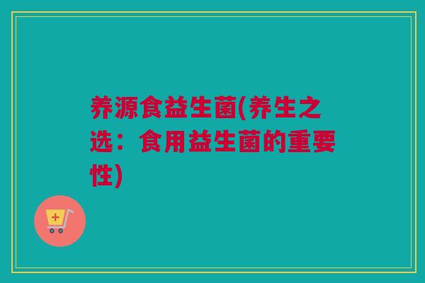 养源食益生菌(养生之选：食用益生菌的重要性)