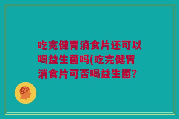 吃完健胃消食片还可以喝益生菌吗(吃完健胃消食片可否喝益生菌？