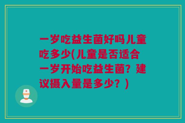一岁吃益生菌好吗儿童吃多少(儿童是否适合一岁开始吃益生菌？建议摄入量是多少？)