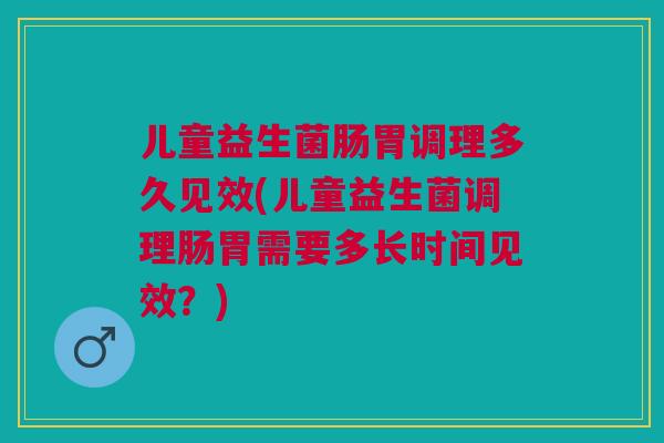 儿童益生菌肠胃调理多久见效(儿童益生菌调理肠胃需要多长时间见效？)