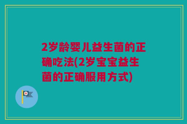 2岁龄婴儿益生菌的正确吃法(2岁宝宝益生菌的正确服用方式)
