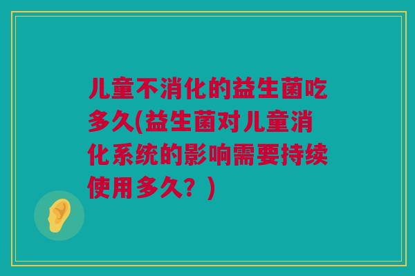 儿童不消化的益生菌吃多久(益生菌对儿童消化系统的影响需要持续使用多久？)