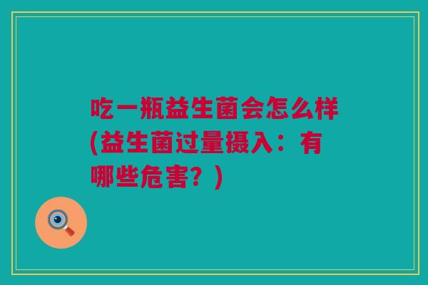 吃一瓶益生菌会怎么样(益生菌过量摄入：有哪些危害？)