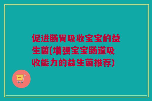 促进肠胃吸收宝宝的益生菌(增强宝宝肠道吸收能力的益生菌推荐)