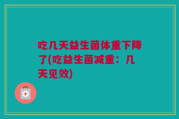 吃几天益生菌体重下降了(吃益生菌减重：几天见效)