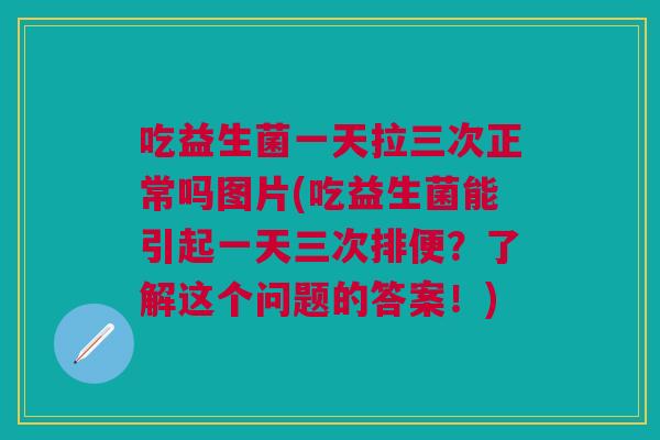 吃益生菌一天拉三次正常吗图片(吃益生菌能引起一天三次排便？了解这个问题的答案！)