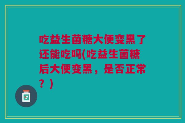 吃益生菌糖大便变黑了还能吃吗(吃益生菌糖后大便变黑，是否正常？)
