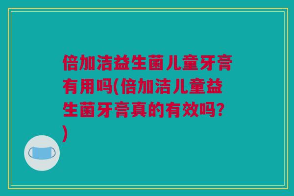 倍加洁益生菌儿童牙膏有用吗(倍加洁儿童益生菌牙膏真的有效吗？)