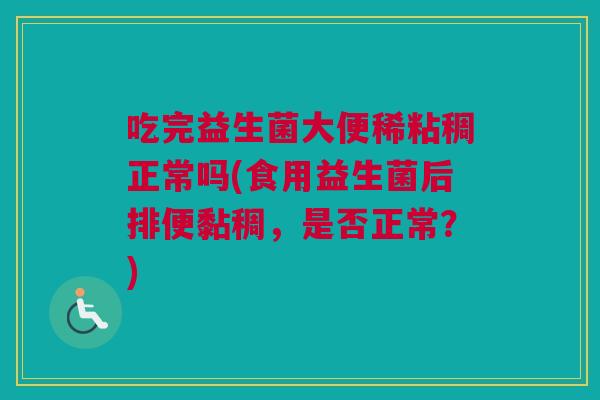吃完益生菌大便稀粘稠正常吗(食用益生菌后排便黏稠，是否正常？)
