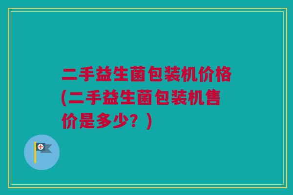 二手益生菌包装机价格(二手益生菌包装机售价是多少？)