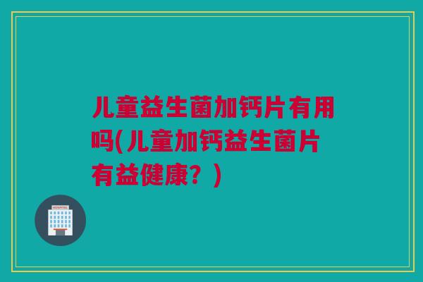 儿童益生菌加钙片有用吗(儿童加钙益生菌片有益健康？)