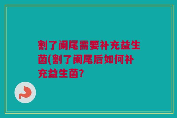 割了阑尾需要补充益生菌(割了阑尾后如何补充益生菌？