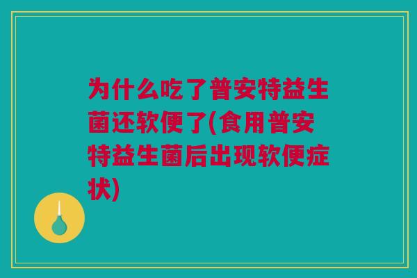 为什么吃了普安特益生菌还软便了(食用普安特益生菌后出现软便症状)