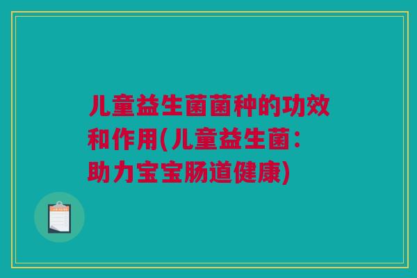 儿童益生菌菌种的功效和作用(儿童益生菌：助力宝宝肠道健康)
