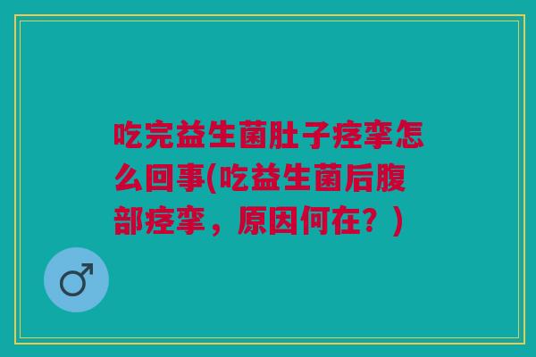 吃完益生菌肚子痉挛怎么回事(吃益生菌后腹部痉挛，原因何在？)