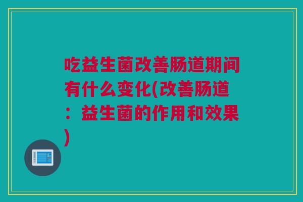 吃益生菌改善肠道期间有什么变化(改善肠道：益生菌的作用和效果)