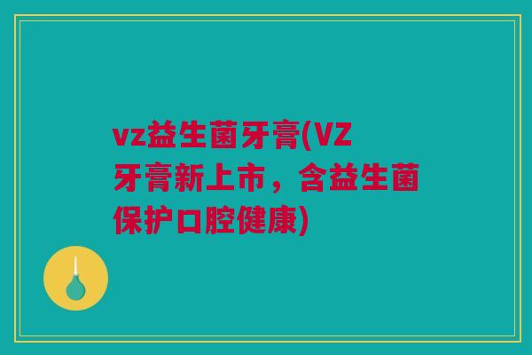 vz益生菌牙膏(VZ牙膏新上市，含益生菌保护口腔健康)
