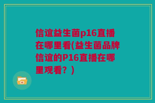 信谊益生菌p16直播在哪里看(益生菌品牌信谊的P16直播在哪里观看？)