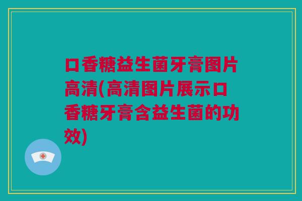 口香糖益生菌牙膏图片高清(高清图片展示口香糖牙膏含益生菌的功效)