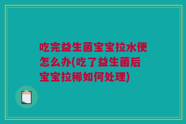 吃完益生菌宝宝拉水便怎么办(吃了益生菌后宝宝拉稀如何处理)