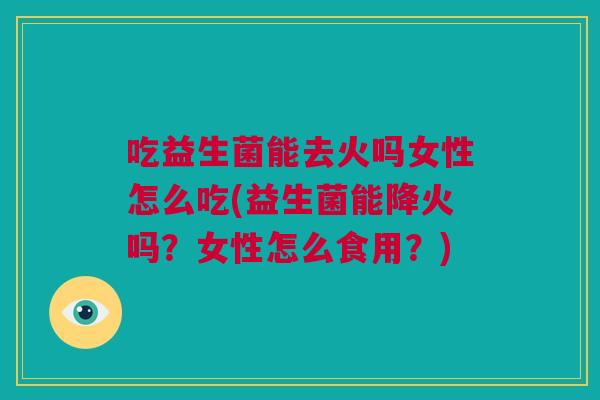 吃益生菌能去火吗女性怎么吃(益生菌能降火吗？女性怎么食用？)