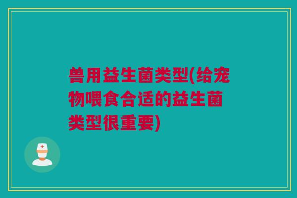 兽用益生菌类型(给宠物喂食合适的益生菌 类型很重要)