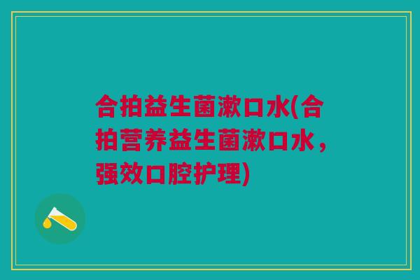 合拍益生菌漱口水(合拍营养益生菌漱口水，强效口腔护理)