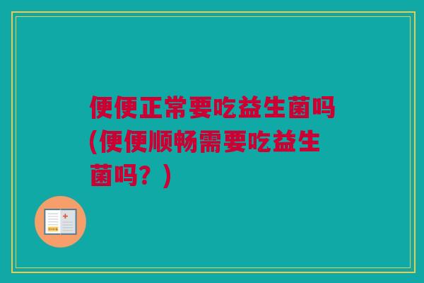 便便正常要吃益生菌吗(便便顺畅需要吃益生菌吗？)