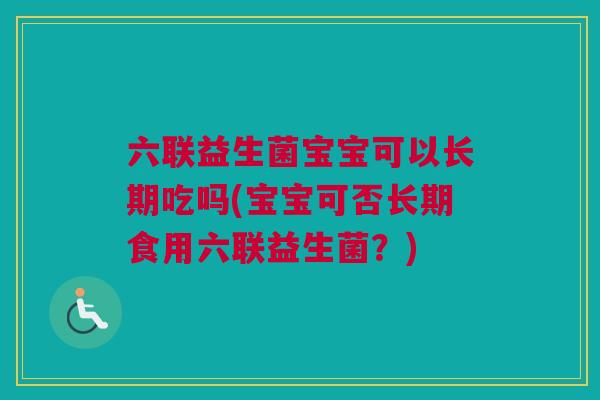 六联益生菌宝宝可以长期吃吗(宝宝可否长期食用六联益生菌？)