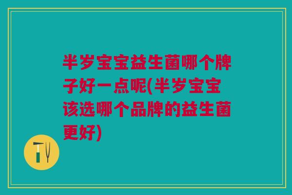 半岁宝宝益生菌哪个牌子好一点呢(半岁宝宝该选哪个品牌的益生菌更好)