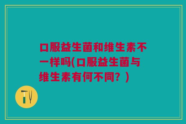口服益生菌和维生素不一样吗(口服益生菌与维生素有何不同？)