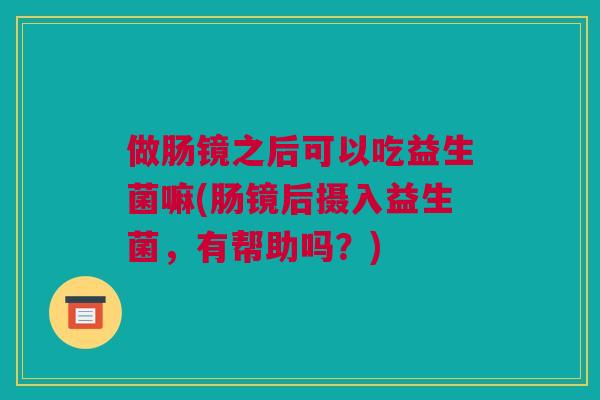 做肠镜之后可以吃益生菌嘛(肠镜后摄入益生菌，有帮助吗？)