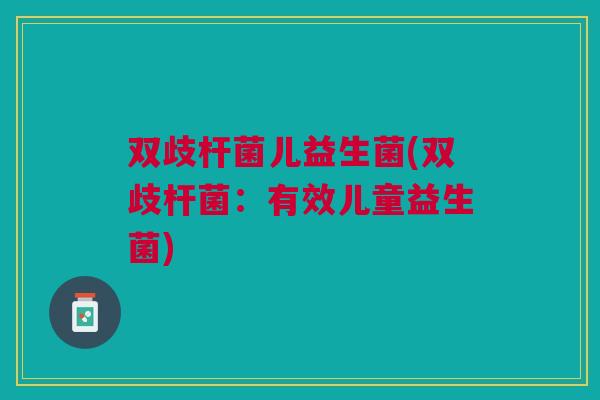 双歧杆菌儿益生菌(双歧杆菌：有效儿童益生菌)
