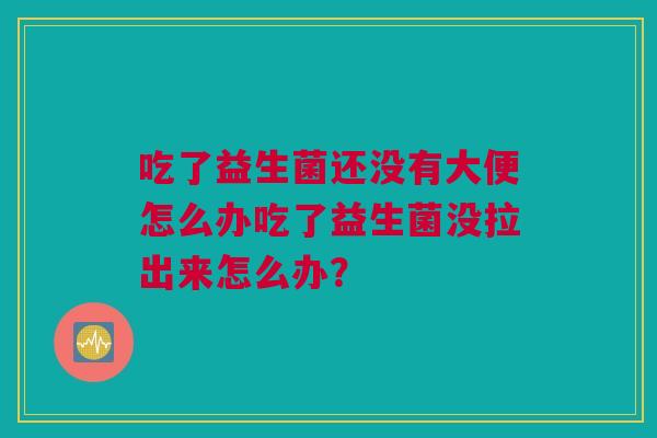 吃了益生菌还没有大便怎么办吃了益生菌没拉出来怎么办？