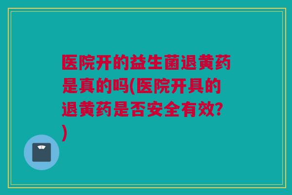 医院开的益生菌退黄药是真的吗(医院开具的退黄药是否安全有效？)