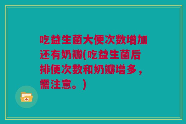 吃益生菌大便次数增加还有奶瓣(吃益生菌后排便次数和奶瓣增多，需注意。)