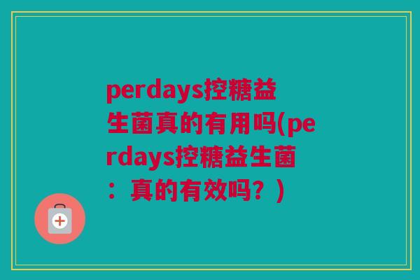 perdays控糖益生菌真的有用吗(perdays控糖益生菌：真的有效吗？)